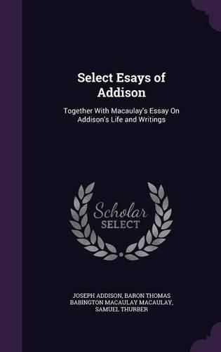 Cover image for Select Esays of Addison: Together with Macaulay's Essay on Addison's Life and Writings