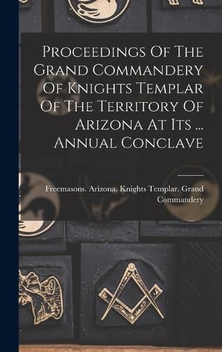 Cover image for Proceedings Of The Grand Commandery Of Knights Templar Of The Territory Of Arizona At Its ... Annual Conclave