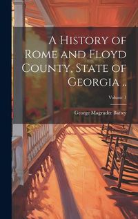 Cover image for A History of Rome and Floyd County, State of Georgia ..; Volume 1