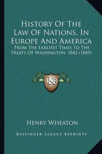 Cover image for History of the Law of Nations, in Europe and America: From the Earliest Times to the Treaty of Washington, 1842 (1845)