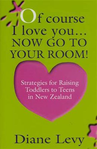 Of Course I Love You ...Now Go to Your Room: Strategies for Raising Toddlers to Teens in New Zealand