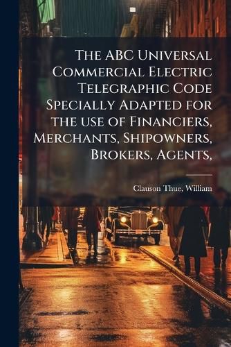 Cover image for The ABC Universal Commercial Electric Telegraphic Code Specially Adapted for the use of Financiers, Merchants, Shipowners, Brokers, Agents,