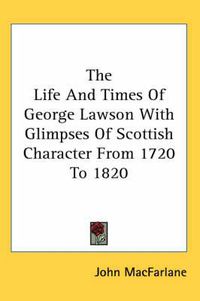 Cover image for The Life and Times of George Lawson with Glimpses of Scottish Character from 1720 to 1820