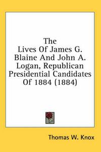 Cover image for The Lives of James G. Blaine and John A. Logan, Republican Presidential Candidates of 1884 (1884)