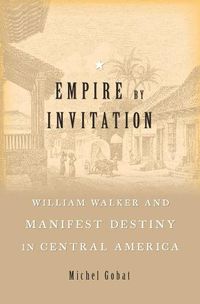 Cover image for Empire by Invitation: William Walker and Manifest Destiny in Central America