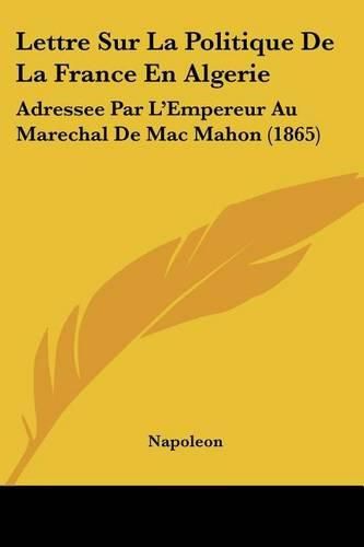 Lettre Sur La Politique de La France En Algerie: Adressee Par L'Empereur Au Marechal de Mac Mahon (1865)