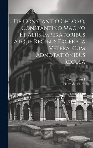 De Constantio Chloro, Constantino Magno Et Aliis Imperatoribus Atque Regibus Excerpta Vetera. Cum Adnotationibus Recusa