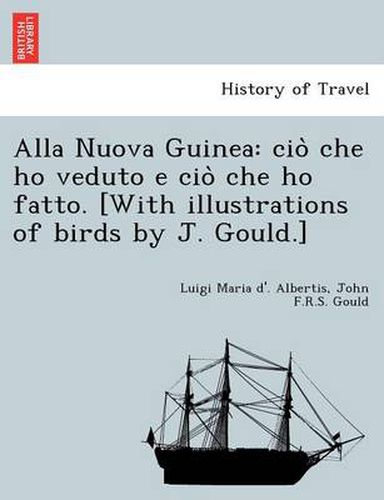 Alla Nuova Guinea: cio&#768; che ho veduto e cio&#768; che ho fatto. [With illustrations of birds by J. Gould.]