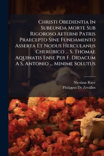 Cover image for Christi Obedientia in Subeunda Morte Sub Rigoroso Aeterni Patris Praecepto Sine Fundamento Asserta Et Nodus Herculanus Cherubico ... S. Thomae Aquinatis Ense Per F. Didacum A S. Antonio ... Minime Solutus