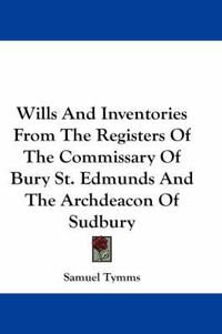 Cover image for Wills And Inventories From The Registers Of The Commissary Of Bury St. Edmunds And The Archdeacon Of Sudbury