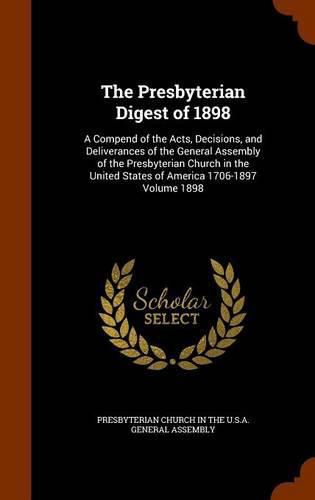 Cover image for The Presbyterian Digest of 1898: A Compend of the Acts, Decisions, and Deliverances of the General Assembly of the Presbyterian Church in the United States of America 1706-1897 Volume 1898