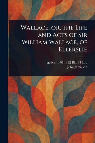 Cover image for Wallace; or, the Life and Acts of Sir William Wallace, of Ellerslie