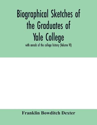 Biographical sketches of the graduates of Yale College: with annals of the college history (Volume VI)