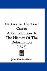 Cover image for Martyrs to the Tract Cause: A Contribution to the History of the Reformation (1872)