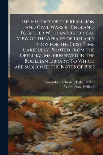 Cover image for The History of the Rebellion and Civil Wars in England, Together With an Historical View of the Affairs of Ireland, now for the First Time Carefully Printed From the Original MS. Preserved in the Bodleian Library