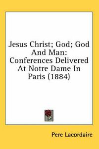 Cover image for Jesus Christ; God; God and Man: Conferences Delivered at Notre Dame in Paris (1884)