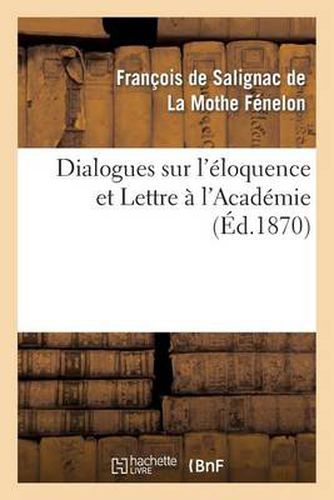 Dialogues Sur l'Eloquence Et Lettre A l'Academie: , Precedes de l'Eloge de Fenelon Par Le Cardinal Maury