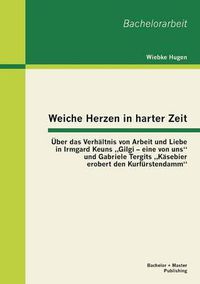 Cover image for Weiche Herzen in harter Zeit: UEber das Verhaltnis von Arbeit und Liebe in Irmgard Keuns  Gilgi - eine von uns und Gabriele Tergits  Kasebier erobert den Kurfurstendamm