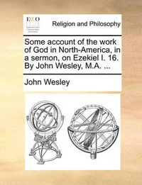 Cover image for Some Account of the Work of God in North-America, in a Sermon, on Ezekiel I. 16. by John Wesley, M.A. ...