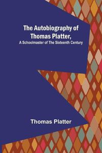 Cover image for The Autobiography of Thomas Platter, a schoolmaster of the sixteenth century.