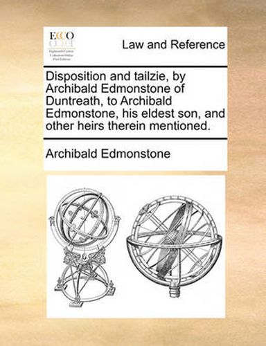 Cover image for Disposition and Tailzie, by Archibald Edmonstone of Duntreath, to Archibald Edmonstone, His Eldest Son, and Other Heirs Therein Mentioned.