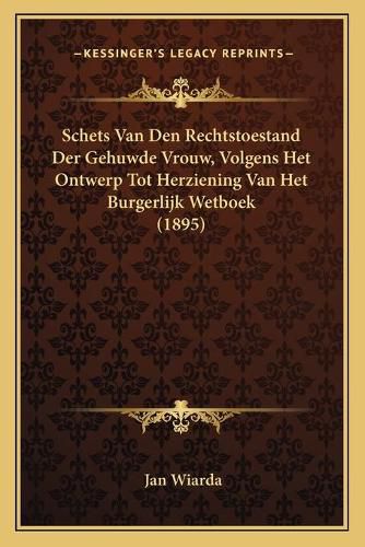 Cover image for Schets Van Den Rechtstoestand Der Gehuwde Vrouw, Volgens Het Ontwerp Tot Herziening Van Het Burgerlijk Wetboek (1895)