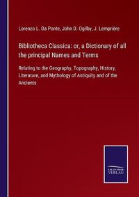 Cover image for Bibliotheca Classica: or, a Dictionary of all the principal Names and Terms: Relating to the Geography, Topography, History, Literature, and Mythology of Antiquity and of the Ancients