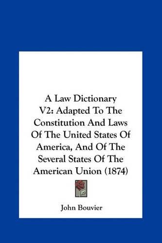 Cover image for A Law Dictionary V2: Adapted to the Constitution and Laws of the United States of America, and of the Several States of the American Union (1874)