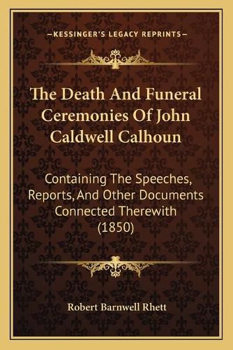 The Death and Funeral Ceremonies of John Caldwell Calhoun: Containing the Speeches, Reports, and Other Documents Connected Therewith (1850)