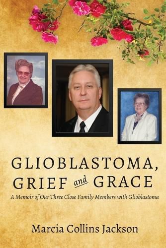 Cover image for Glioblastoma, Grief and Grace: A Memoir of Our Three Close Family Members with Glioblastoma