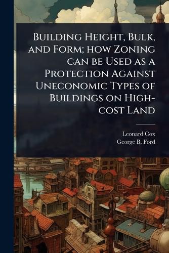 Cover image for Building Height, Bulk, and Form; how Zoning can be Used as a Protection Against Uneconomic Types of Buildings on High-cost Land
