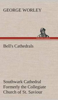 Cover image for Bell's Cathedrals: Southwark Cathedral Formerly the Collegiate Church of St. Saviour, Otherwise St. Mary Overie. A Short History and Description of the Fabric, with Some Account of the College and the See