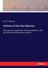 Cover image for A History of the Clan MacLean: from its first settlement at Duard Castle, in the Isle of Mull to the present period