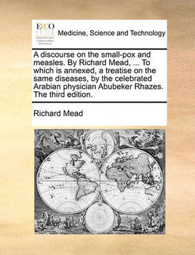 Cover image for A Discourse on the Small-Pox and Measles. by Richard Mead, ... to Which Is Annexed, a Treatise on the Same Diseases, by the Celebrated Arabian Physician Abubeker Rhazes. the Third Edition.