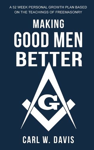 Cover image for Making Good Men Better: A 52 Week Personal Growth Plan Based on the Teachings of Freemasonry