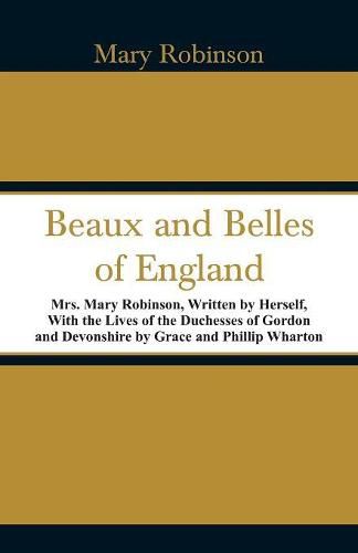 Beaux and Belles of England: Mrs. Mary Robinson, Written by Herself, With the Lives of the Duchesses of Gordon and Devonshire by Grace and Phillip Wharton