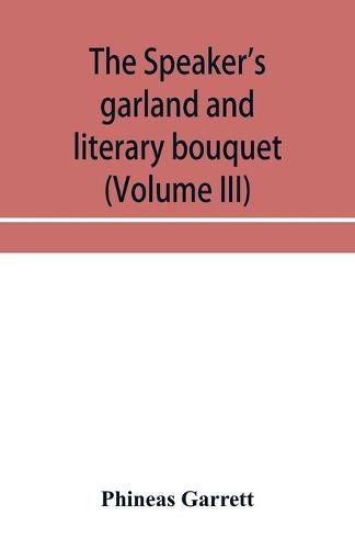 Cover image for The speaker's garland and literary bouquet (Volume III) Combining 100 choice selections, nos. 9, 10, 11 and 12 Embracing new and standard productions of oratory, sentiment, eloquence, pathos, wit, humor and amateur plays