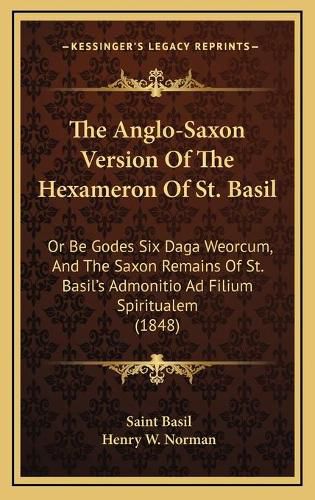 Cover image for The Anglo-Saxon Version of the Hexameron of St. Basil: Or Be Godes Six Daga Weorcum, and the Saxon Remains of St. Basil's Admonitio Ad Filium Spiritualem (1848)