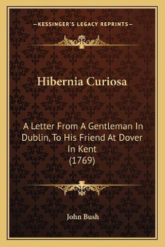 Hibernia Curiosa: A Letter from a Gentleman in Dublin, to His Friend at Dover in Kent (1769)