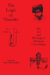Cover image for The Logic of Disorder: The Art and Writing of Abraham Cruzvillegas