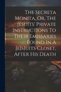 Cover image for The Secreta Monita, Or, The Jesuits' Private Instructions To Their Emissaries Found In A Je[s]uits Closet, After His Death