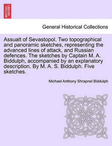 Cover image for Assualt of Sevastopol. Two Topographical and Panoramic Sketches, Representing the Advanced Lines of Attack, and Russian Defences. the Sketches by Captain M. A. Biddulph, Accompanied by an Explanatory Description. by M. A. S. Biddulph. Five Sketches.