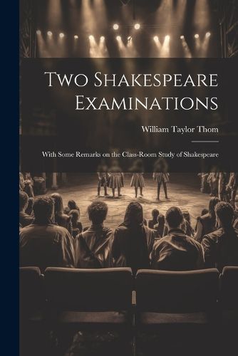 Two Shakespeare Examinations; With Some Remarks on the Class-room Study of Shakespeare