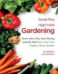 Cover image for Small-Plot, High-Yield Gardening: Grow Like a Pro, Save Money, and Eat Well from Your Own Organic Home Garden