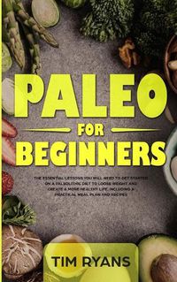 Cover image for Paleo For Beginners: The Essential Lessons You Will Need To Get Started On A Paleolithic Diet To Loose Weight And Create A More Healthy Life, Including A Practical Meal Plan And Recipes