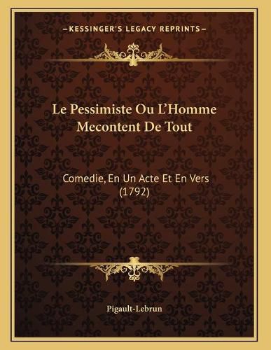 Le Pessimiste Ou L'Homme Mecontent de Tout: Comedie, En Un Acte Et En Vers (1792)