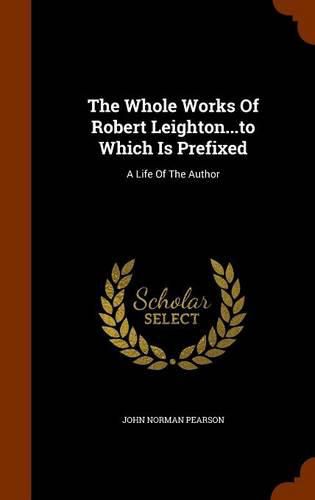 The Whole Works of Robert Leighton...to Which Is Prefixed: A Life of the Author