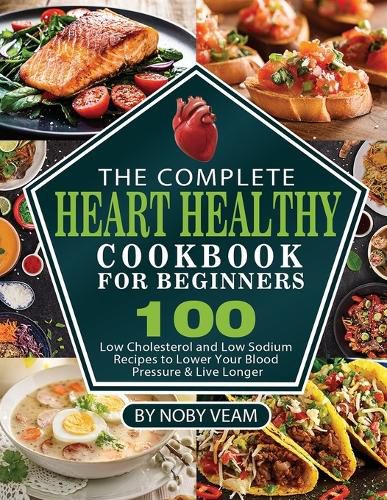 Cover image for The Complete Heart Healthy Cookbook for Beginners: 100 Low Cholesterol and Low Sodium Recipes to Lower Your Blood Pressure & Live Longer