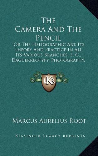 Cover image for The Camera and the Pencil: Or the Heliographic Art, Its Theory and Practice in All Its Various Branches, E. G., Daguerreotypy, Photography, Etc. (1864)