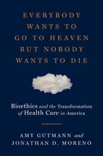 Cover image for Everybody Wants to Go to Heaven but Nobody Wants to Die: Bioethics and the Transformation of Health Care in America